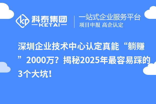 深圳企業(yè)技術(shù)中心認(rèn)定真能“躺賺”2000萬？揭秘2025年最容易踩的3個(gè)大坑！