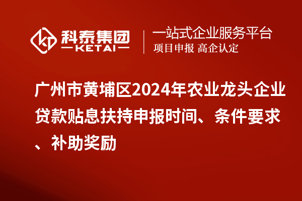 廣州市黃埔區(qū)2024年農(nóng)業(yè)龍頭企業(yè)貸款貼息扶持申報時間、條件要求、補助獎勵