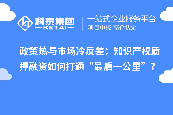 政策熱與市場冷反差:知識產權質押融資如何打通“最后一公里”?