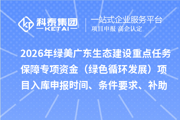 2026年綠美廣東生態建設重點任務保障專項資金(綠色循環發展)項目入庫申報時間、條件要求、補助獎勵