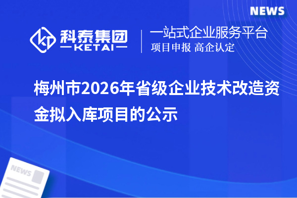 梅州市2026年省級企業技術改造資金擬入庫項目的公示