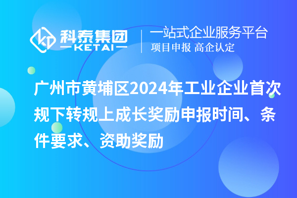 廣州市黃埔區2024年工業企業首次規下轉規上成長獎勵申報時間、條件要求、資助獎勵