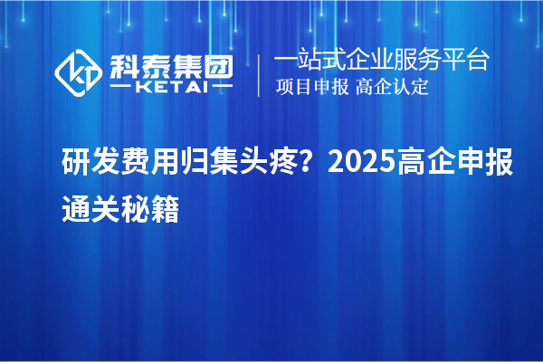 研發費用歸集頭疼？2025高企申報通關秘籍