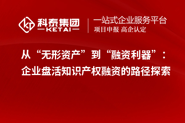 從“無形資產”到“融資利器”:企業盤活知識產權融資的路徑探索