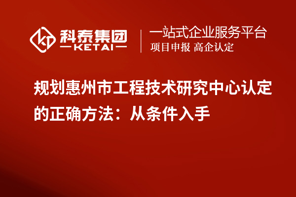 規劃惠州市工程技術研究中心認定的正確方法:從條件入手