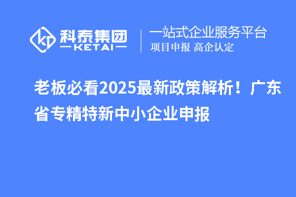 老板必看2025最新政策解析!廣東省專精特新中小企業(yè)申報(bào)