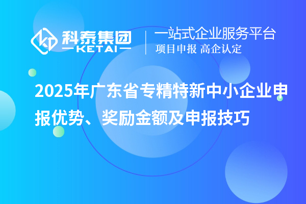 2025年廣東省專精特新中小企業(yè)申報(bào)優(yōu)勢、獎勵金額及申報(bào)技巧