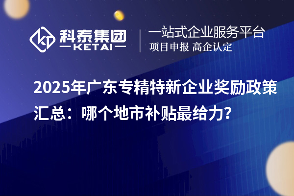 2025年廣東專精特新企業(yè)獎勵政策匯總:哪個地市補(bǔ)貼最給力?