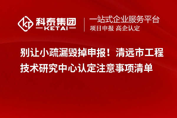 別讓小疏漏毀掉申報!清遠市工程技術(shù)研究中心認定注意事項清單