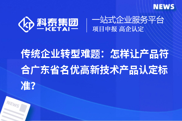 傳統(tǒng)企業(yè)轉型難題:怎樣讓產品符合廣東省名優(yōu)高新技術產品認定標準?