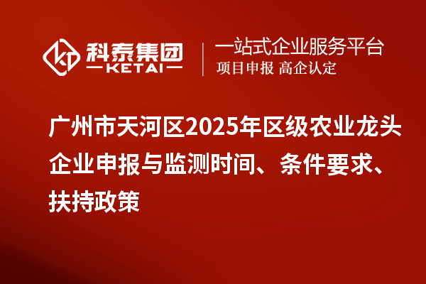 廣州市天河區2025年區級農業龍頭企業申報與監測時間、條件要求、扶持政策