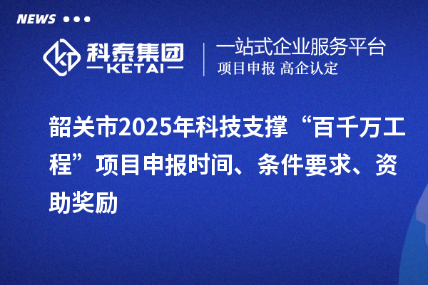 韶關(guān)市2025年科技支撐“百千萬(wàn)工程”項(xiàng)目申報(bào)時(shí)間、條件要求、資助獎(jiǎng)勵(lì)