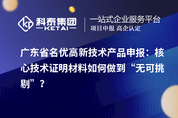 廣東省名優高新技術產品申報：核心技術證明材料如何做到“無可挑剔”？