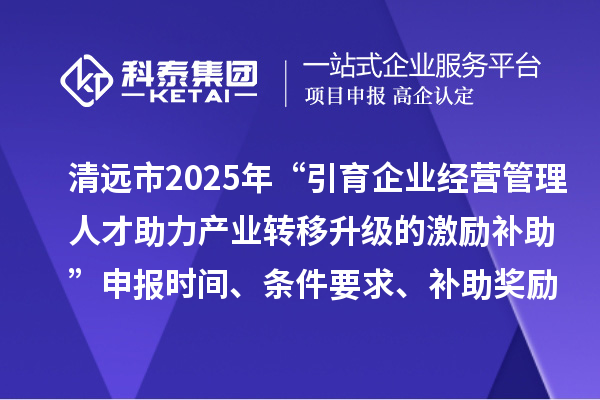 清遠市2025年“引育企業經營管理人才助力產業轉移升級的激勵補助”申報時間、條件要求、補助獎勵