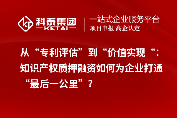 從“專利評估”到“價值實現“:知識產權質押融資如何為企業打通“最后一公里”?