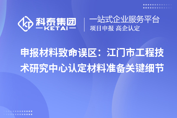申報材料致命誤區:江門市工程技術研究中心認定材料準備關鍵細節