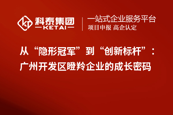 從“隱形冠軍”到“創新標桿”:廣州開發區瞪羚企業的成長密碼