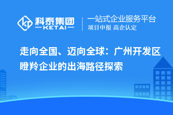 走向全國、邁向全球:廣州開發(fā)區(qū)瞪羚企業(yè)的出海路徑探索