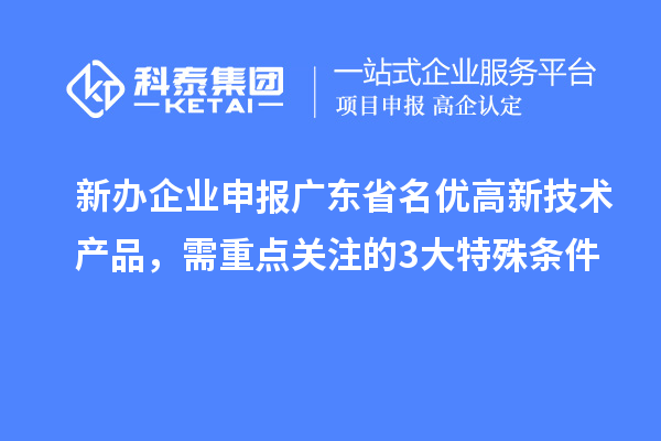 新辦企業申報廣東省名優高新技術產品,需重點關注的 3 大特殊條件