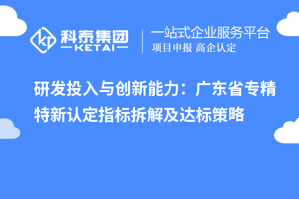 研發(fā)投入與創(chuàng)新能力:廣東省專精特新中小企業(yè)認定指標(biāo)拆解及達標(biāo)策略