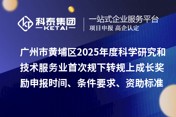 廣州市黃埔區2025年度科學研究和技術服務業首次規下轉規上成長獎勵申報時間、條件要求、資助標準
