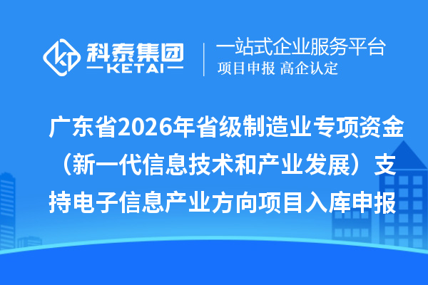 廣東省2026年省級制造業專項資金(新一代信息技術和產業發展)支持電子信息產業方向項目入庫申報時間、條件要求、補助獎勵