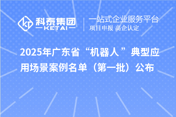 2025年廣東省“機(jī)器人+”典型應(yīng)用場(chǎng)景案例名單（第一批）公布