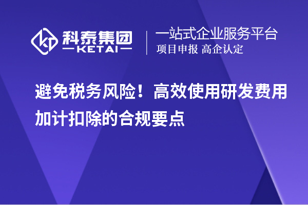 避免稅務(wù)風(fēng)險！高效使用研發(fā)費用加計扣除的合規(guī)要點