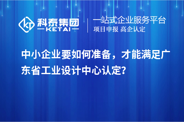 中小企業(yè)要如何準備，才能滿足廣東省工業(yè)設計中心認定？
