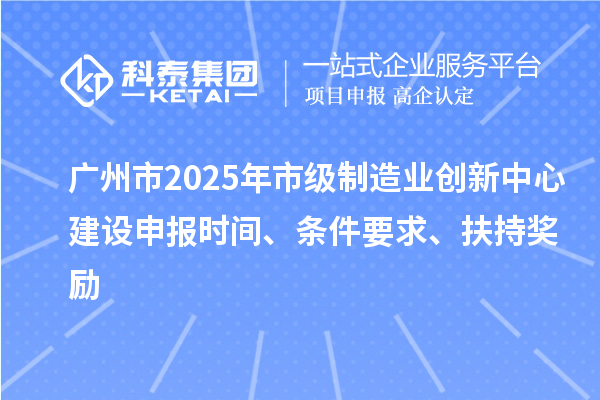 廣州市2025年市級制造業創新中心建設申報時間、條件要求、扶持獎勵