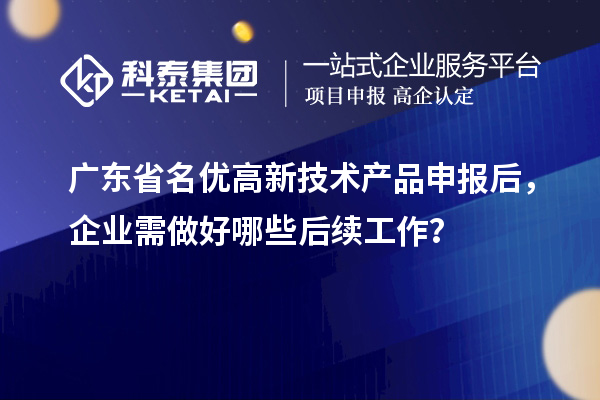 廣東省名優高新技術產品申報后，企業需做好哪些后續工作？
