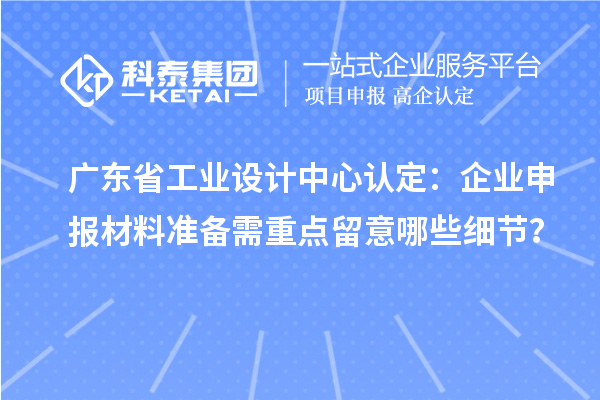 廣東省工業(yè)設計中心認定：企業(yè)申報材料準備需重點留意哪些細節(jié)？