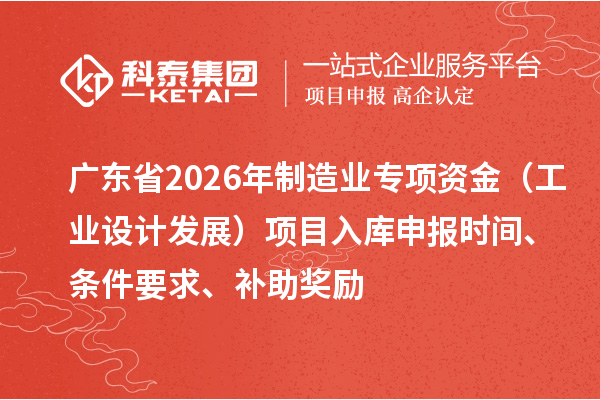 廣東省2026年制造業專項資金(工業設計發展)項目入庫申報時間、條件要求、補助獎勵