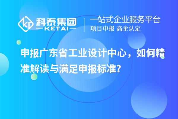 申報廣東省工業(yè)設計中心，如何精準解讀與滿足申報標準？