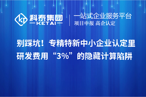別踩坑!專精特新中小企業(yè)認定里研發(fā)費用“3%”的隱藏計算陷阱