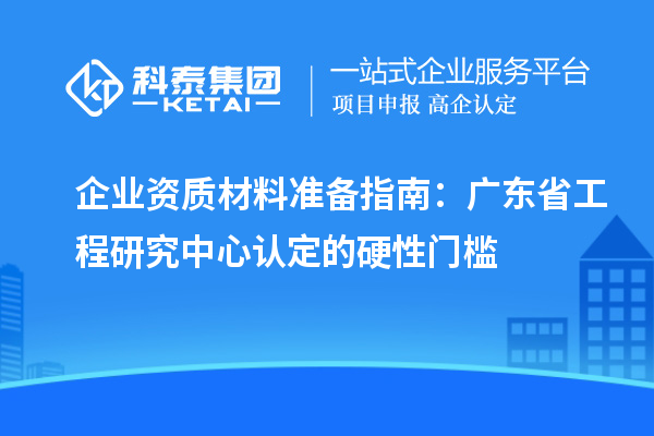 企業資質材料準備指南:廣東省工程研究中心認定的硬性門檻