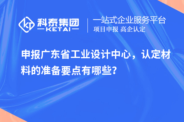 申報廣東省工業(yè)設計中心，認定材料的準備要點有哪些？