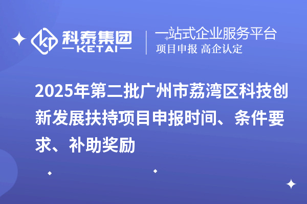 2025年第二批廣州市荔灣區科技創新發展扶持項目申報時間、條件要求、補助獎勵