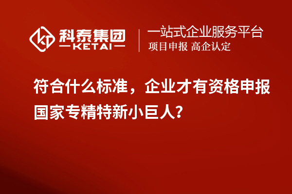符合什么標(biāo)準(zhǔn),企業(yè)才有資格申報國家專精特新小巨人?
