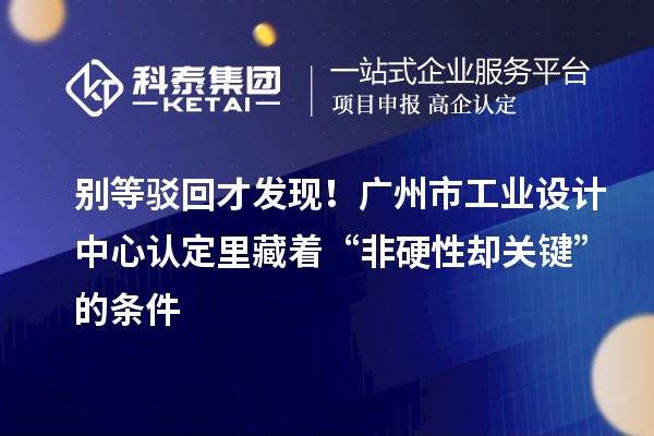 別等駁回才發(fā)現(xiàn)！廣州市工業(yè)設計中心認定里藏著“非硬性卻關(guān)鍵”的條件