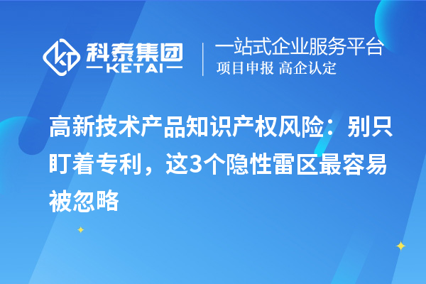 高新技術產品知識產權風險:別只盯著專利,這3個隱性雷區最容易被忽略