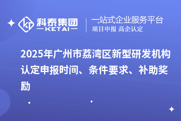 2025年廣州市荔灣區新型研發機構認定申報時間、條件要求、補助獎勵