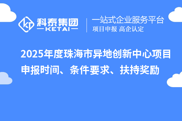 2025年度珠海市異地創(chuàng)新中心項(xiàng)目申報(bào)時(shí)間、條件要求、扶持獎(jiǎng)勵(lì)