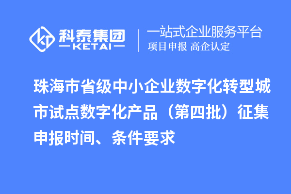 珠海市省級中小企業數字化轉型城市試點數字化產品(第四批)征集申報時間、條件要求