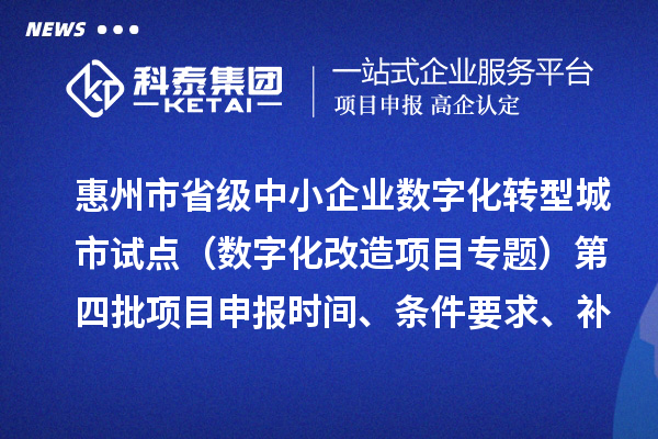 惠州市省級中小企業數字化轉型城市試點專項資金(數字化改造項目專題)第四批項目申報時間、條件要求、補助獎勵