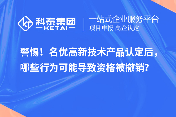 警惕!名優(yōu)高新技術(shù)產(chǎn)品認(rèn)定后,哪些行為可能導(dǎo)致資格被撤銷?