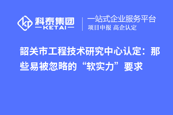 韶關市工程技術研究中心認定:那些易被忽略的“軟實力”要求