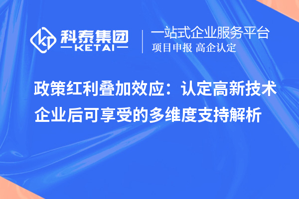 政策紅利疊加效應：認定高新技術企業后可享受的多維度支持解析