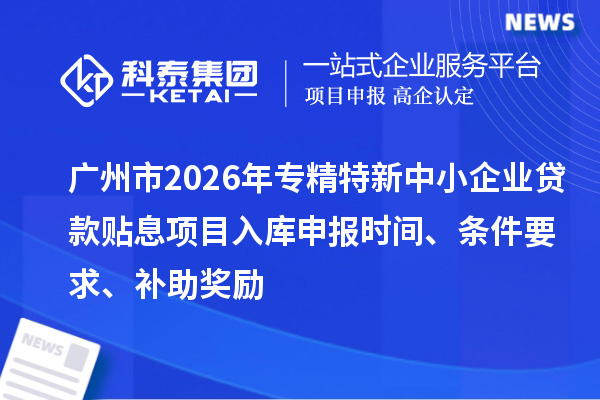 廣州市2026年專精特新中小企業(yè)貸款貼息項目入庫申報時間、條件要求、補助獎勵