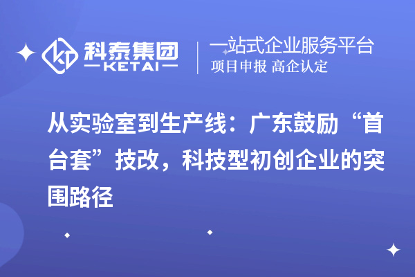 從實驗室到生產線：廣東鼓勵“首臺套”技改，科技型初創企業的突圍路徑